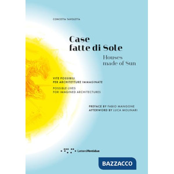 Case fatte di sole. Vite possibili per architetture immaginate-Houses made of sun. Possible lives for imagined architectures. Ed