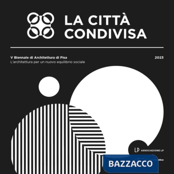 Città condivisa. L'architettura per un nuovo equilibrio sociale. 5ª Biennale di architettura di Pisa (13-29 ottobre 2023) (La)