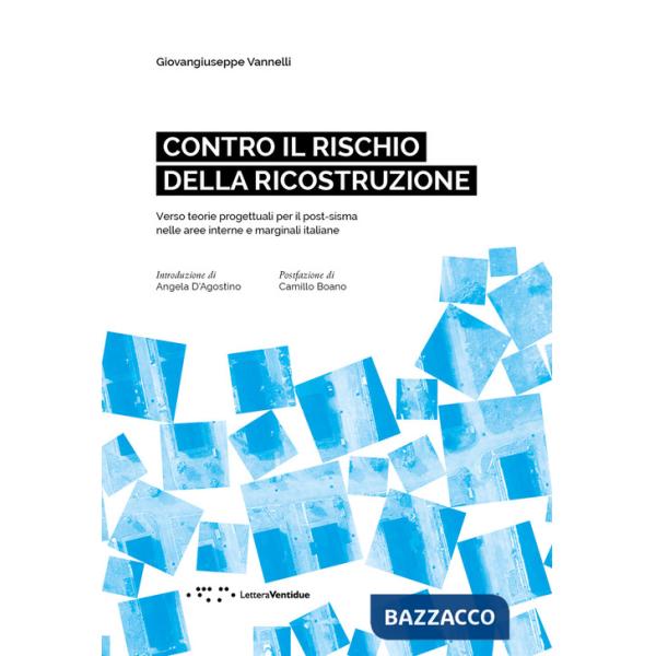 Contro il rischio della ricostruzione. Verso teorie progettuali per il post-sisma nelle aree interne e marginali italiane. Ediz.