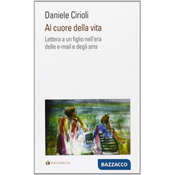 Al cuore della vita. Lettera a un figlio nell'era dell'e-mail e degli sms