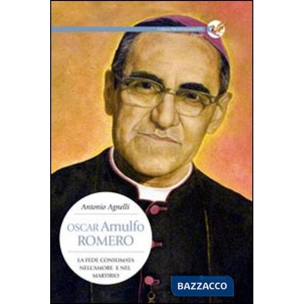 Oscar Arnulfo Romero. La fede consumata nell'amore e nel martirio