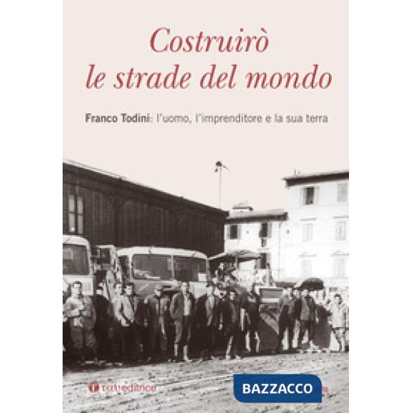 Costruirò le strade del mondo. Franco Todini: l'uomo, l'imprenditore e la sua terra