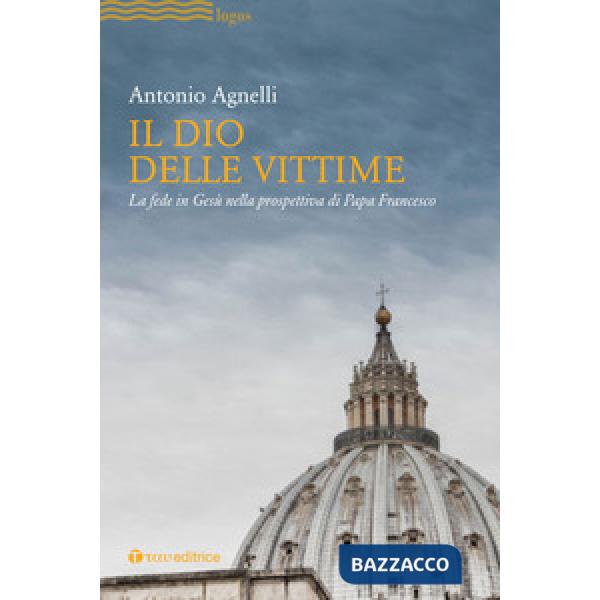 Dio delle vittime. La fede in Gesù nella prospettiva di Papa Francesco (Il)