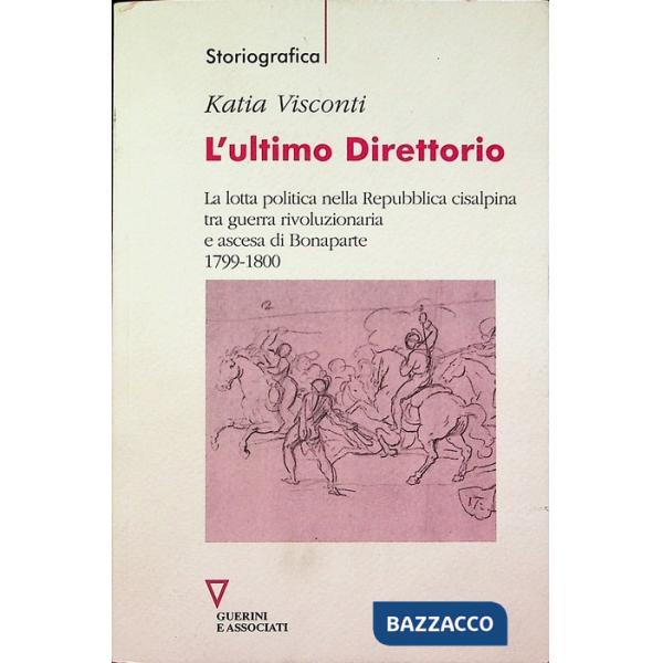 Ultimo direttorio. La lotta politica nella Repubblica Cisalpina tra guerra rivoluzionaria e ascesa di Bonaparte 1799-1800 (L')