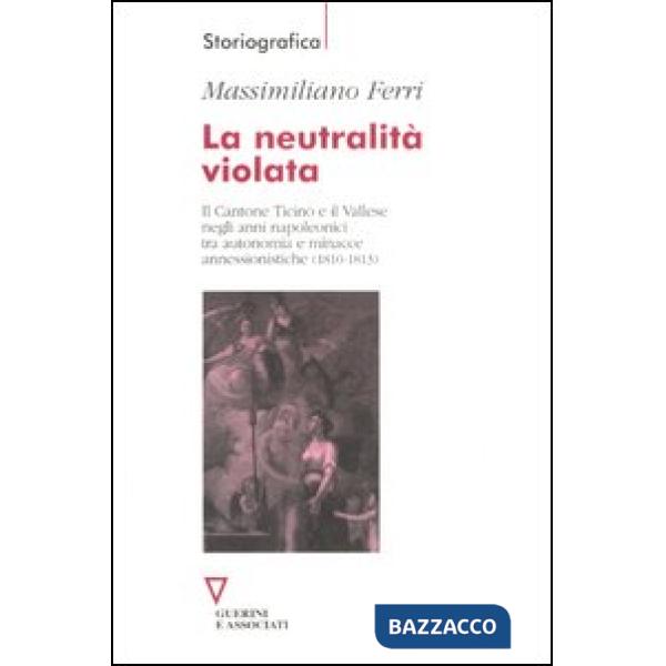 Neutralità violata. Il Cantone Ticino e il Vallese negli anni napoleonici tra autonomia e minacce annessionistiche (1810-1813) (
