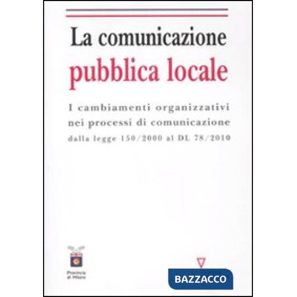 Comunicazione pubblica locale. I cambiamenti organizzativi nei processi di comunicazione dalla legge 150/200 al DL 78/2010 (La)