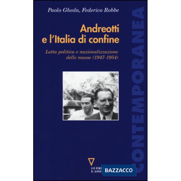 Andreotti e l'Italia di confine. Lotta politica e nazionalizzazione delle masse (1947-1954)
