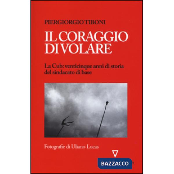 Coraggio di volare. La Cub: venticinque anni di storia del sindacato di base (Il)