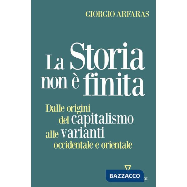 Storia non è finita. Dalle origini del capitalismo alle varianti occidentale e orientale (La)