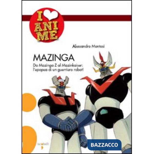 Mazinga. Da Mazinga Z al Mazinkaiser: l'epoea di un guerriero robot!