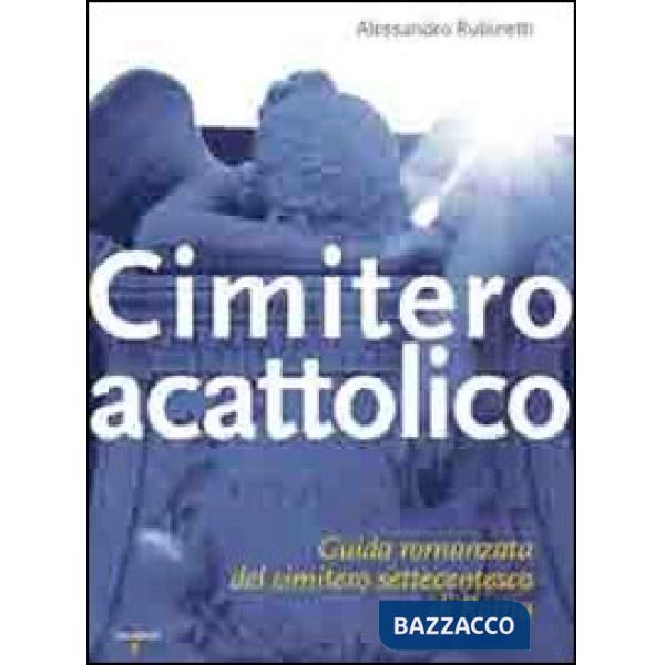 Cimitero acattolico. Guida romanzata del cimitero settecentesco di Roma