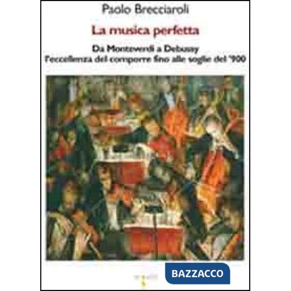 Musica perfetta. Da Monteverdi a Debussy l'eccellenza del comporre fino alle soglie del '900 (La)