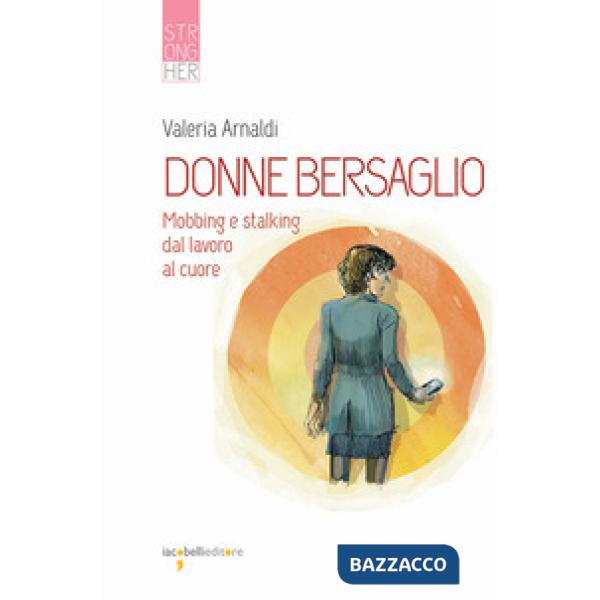 Donne bersaglio. Mobbing e stalking dal lavoro al cuore