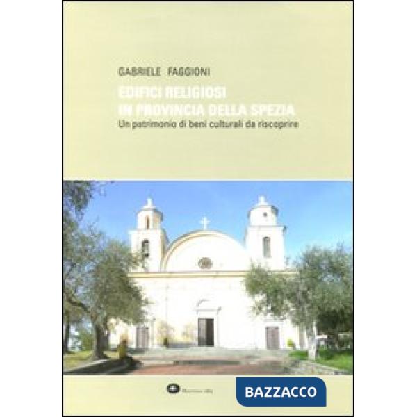 Edifici religiosi in provincia della Spezia. Un patrimonio di beni culturali da riscoprire. Ediz. illustrata