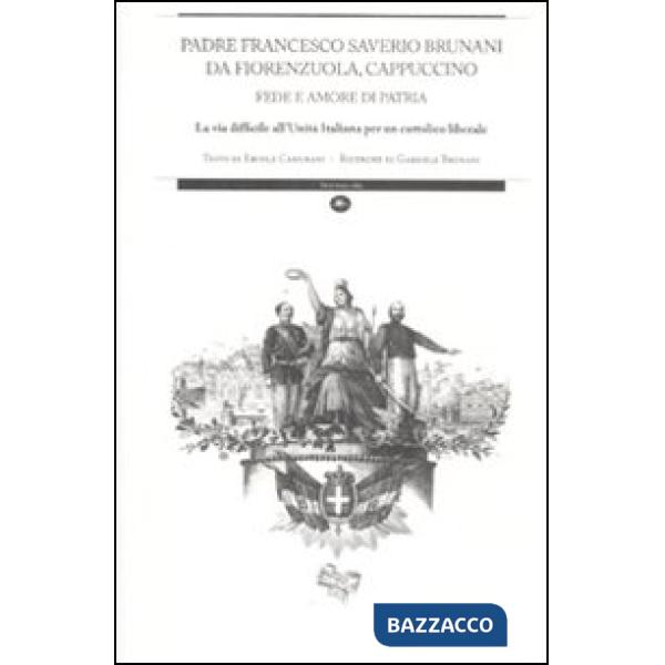 Padre Francesco Saverio Brunani da Fiorenzuola, cappuccino. Fede e amore di patria. La via difficile all'unità italiana per un c