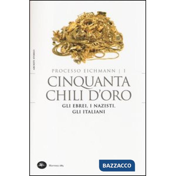 Cinquanta chili d'oro. Gli ebrei, i nazisti, gli italiani. Processo Eichmann. Vol. 1