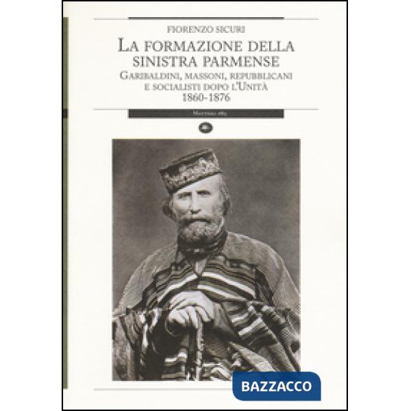 Formazione della sinistra parmense. Garibaldini, massoni, repubblicani e socialisti dopo l'unità. 1860-1876 (La)