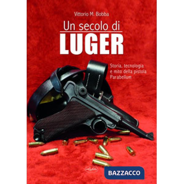 Secolo di Luger. Storia, tecnologia e mito della pistola parabellum (Un)
