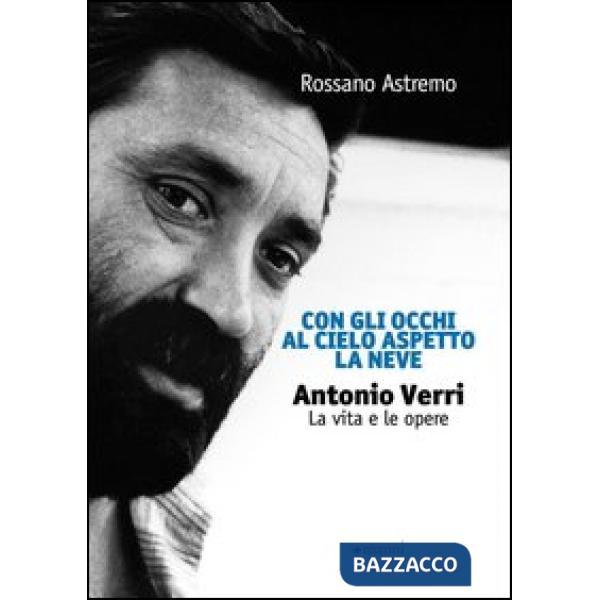 Con gli occhi al cielo aspetto la neve. Antonio Verri. La vita e le opere