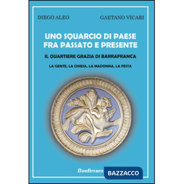 Squarcio di paese fra passato e presente. Il quartiere Grazia di Barrafranca. La gente, la chiesa, la Madonna, la festa (Uno)