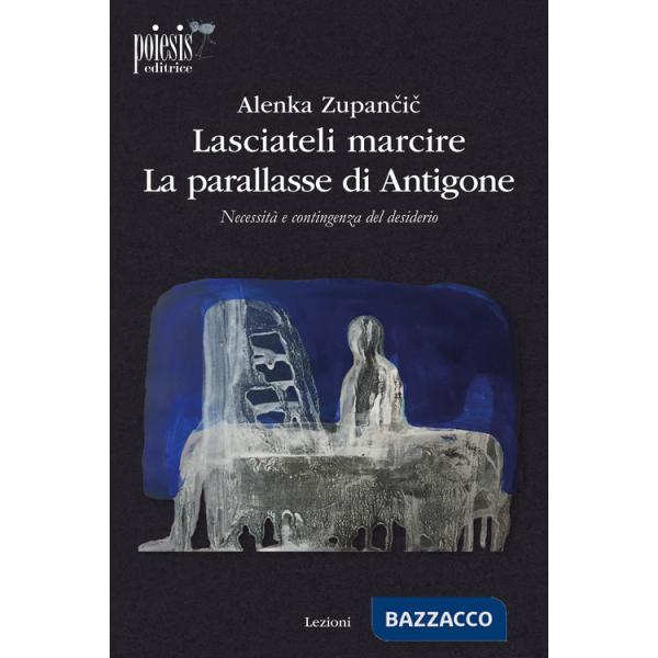 Lasciateli marcire. La parallasse di Antigone. Necessità e contingenza del desiderio