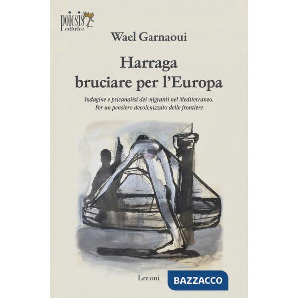 Harraga bruciare per l'Europa. Indagine e psicanalisi dei migranti nel Mediterraneo. Per un pensiero decolonizzato delle frontie