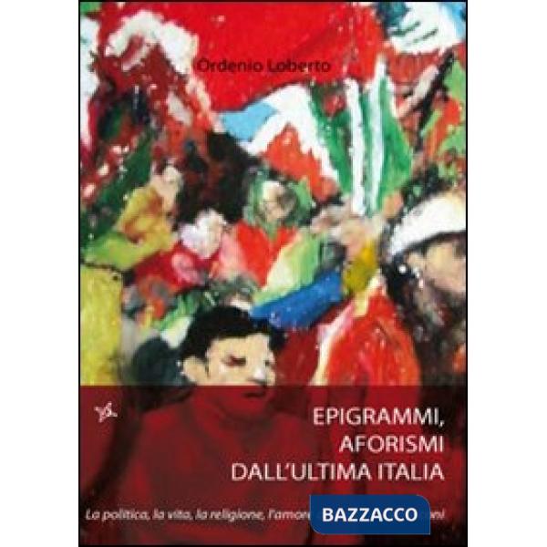 Epigrammi e aforismi dall'ultima Italia. La politica, la vita, la religione, l'a