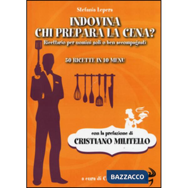 Indovina chi prepara la cena? Ricettario per uomini soli o ben accompagnati. 50 ricette in 10 menu