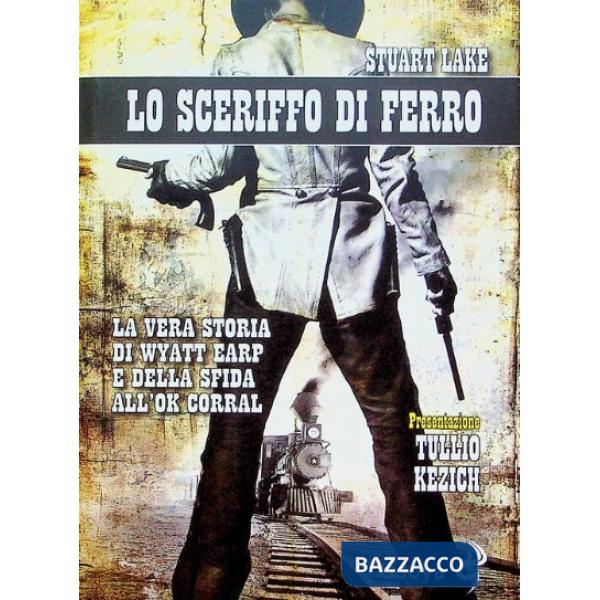 Sceriffo di ferro. La vera storia di Wyatt Earp e della sfida all'Ok Corral (Lo)