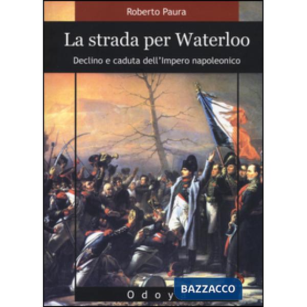 Strada per Waterloo. Declino e caduta dell'Impero napoleonico (La)
