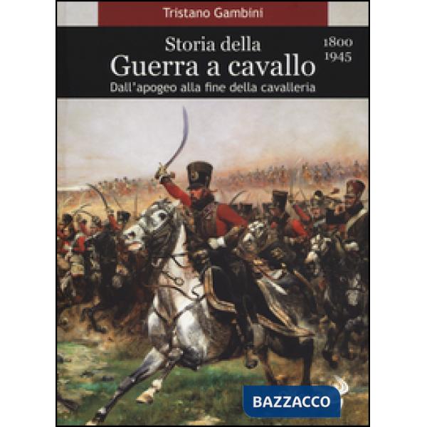 Storia della guerra a cavallo 1800-1945. Dall'apogeo alla fine della cavalleria