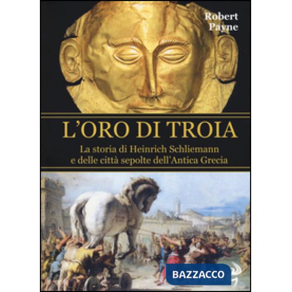Oro di Troia. La storia di Henrich Schliemann e delle città sepolte dell'antica 