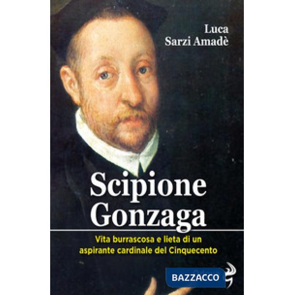Scipione Gonzaga. Vita burrascosa e lieta di un aspirante cardinale del Cinquecento. Ediz. illustrata