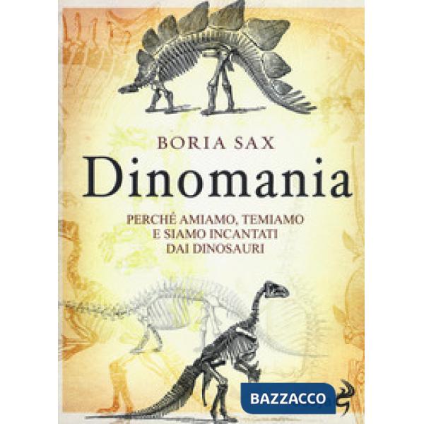 Dinomania. Perché amiamo, temiamo e siamo incantati dai dinosauri