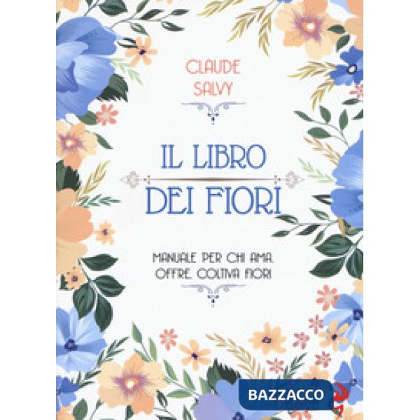 Libro dei fiori. Il manuale per chi ama, offre, coltiva fiori (Il)