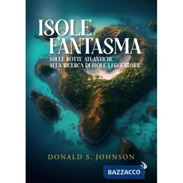 Isole fantasma. Sulle rotte atlantiche alla ricerca di isole leggendarie (Le)