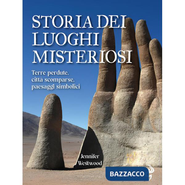 Storia dei luoghi misteriosi. Terre perdute, città scomparse, paesaggi simbolici