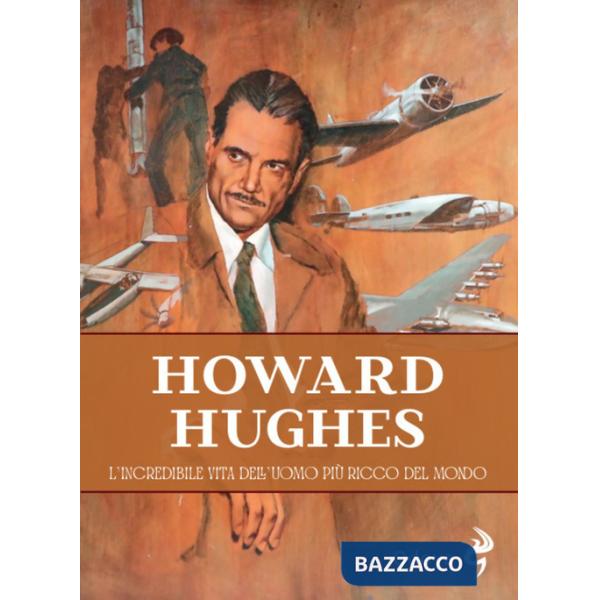 Howard Hughes. L'incredibile vita dell'uomo più ricco del mondo