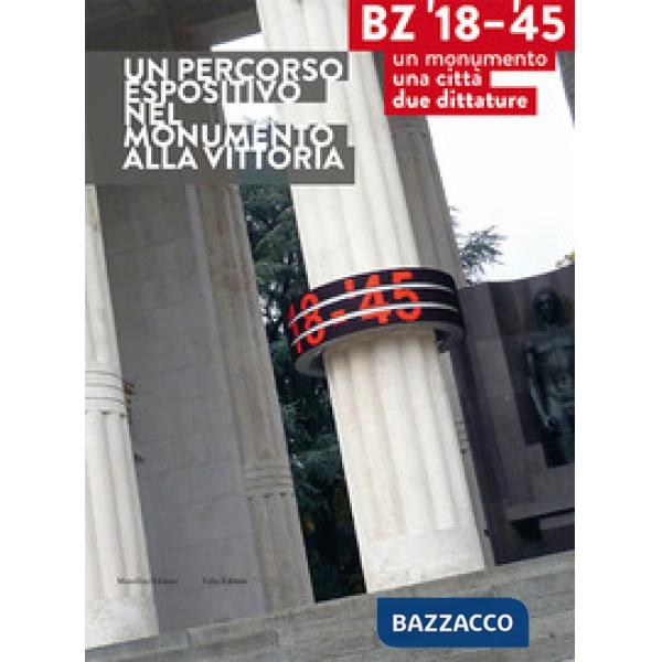BZ '18-'45. Un monumento, una città, due dittature. Un percorso espositivo nel monumento alla vittoria. Ediz. illustrata