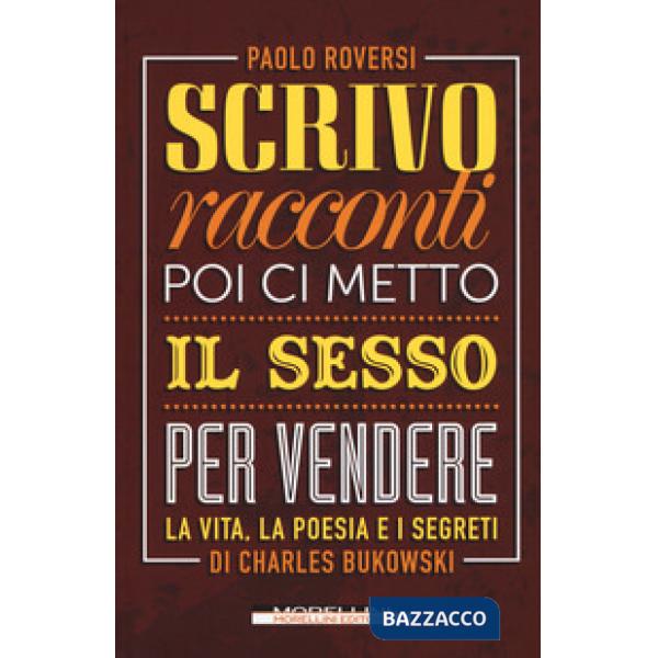 Scrivo racconti e poi ci metto il sesso per vendere. La vita, la poesia e i segreti di Charles Bukowski