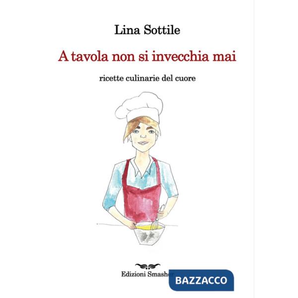 A tavola non si invecchia mai. Ricette culinarie del cuore