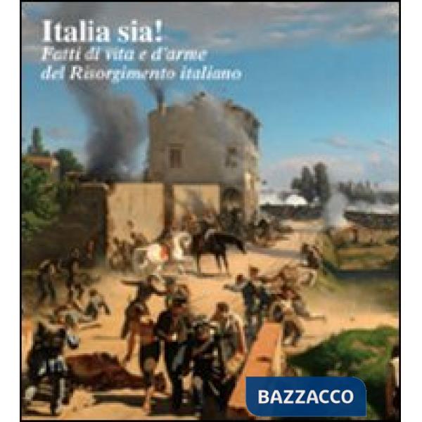 Italia sia! Fatti di vita e d'arme del Risorgimento italiano