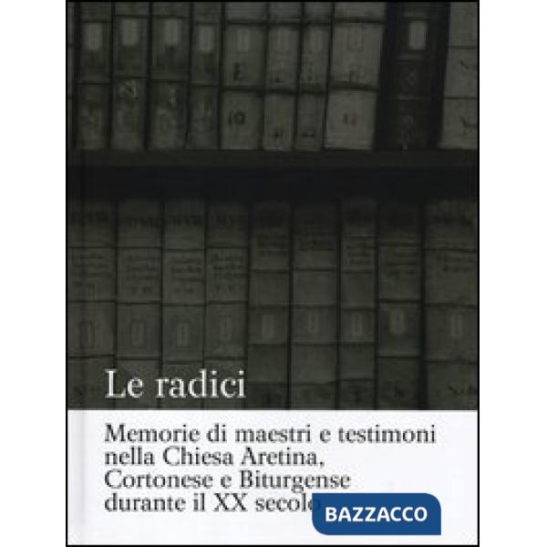Radici. Memorie di maestri e testimoni nella Chiesa aretina, cortonese e biturgense durante il XX secolo. Ediz. illustrata (Le)