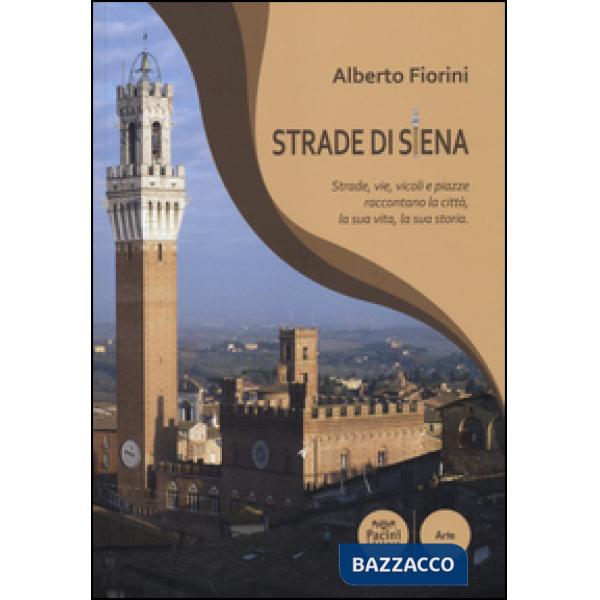 Strade di Siena. Strade, vie, vicoli e piazze raccontano la città, la sua vita, la sua storia