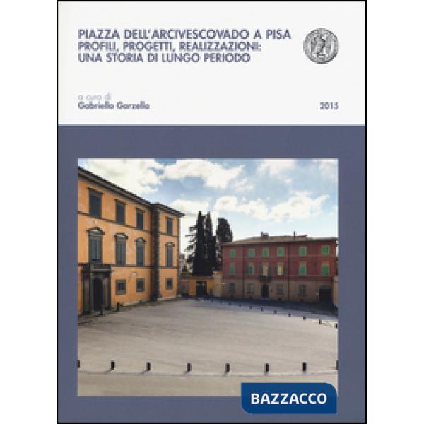 Piazza dell'arcivescovado a Pisa. Profili, progetti, realizzazioni: una storia di lungo periodo