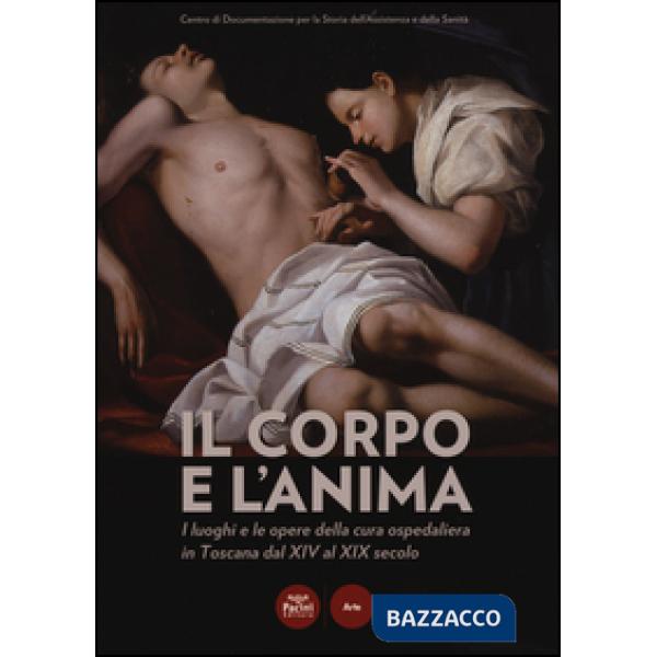 Corpo e l'anima. I luoghi e le opere della cura ospedaliera in Toscana dal XIV al XIX. Catalogo della mostra (Siena, 6 dicembre 