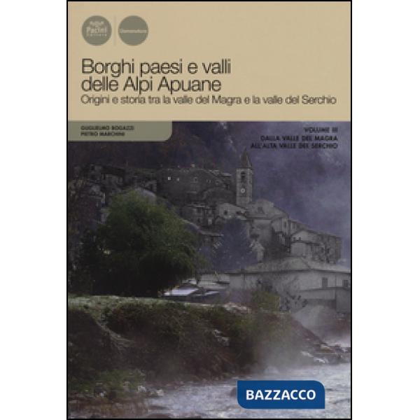 Borghi paesi e valli delle Alpi Apuane. Origini e storia tra la valle del Magra e la valle del Serchio. Vol. 3: Dalla valle del 