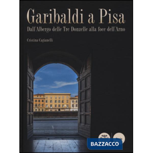 Garibaldi a Pisa. Dall'Albergo delle Tre Donzelle alla foce dell'Arno. Ediz. ill