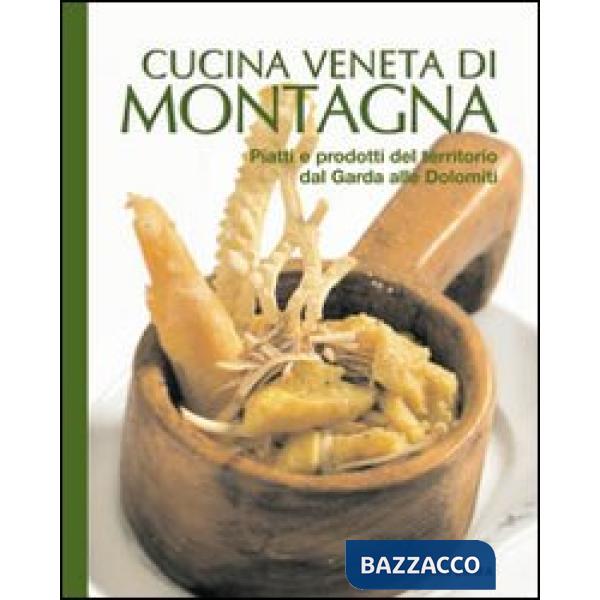 Cucina veneta di montagna. Piatti e prodotti del territorio da Garda alle Dolomiti
