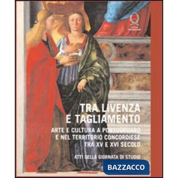 Tra Livenza e Tagliamento. Arte e cultura a Portogruaro e nel territorio concordiese tra XV e XVI secolo. Atti della Giornata di